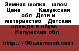 Зимняя шапка - шлем › Цена ­ 400 - Калужская обл. Дети и материнство » Детская одежда и обувь   . Калужская обл.